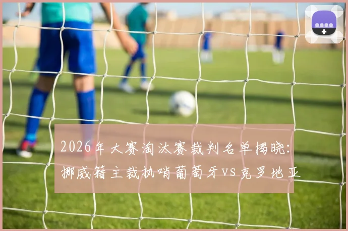 2026年大赛淘汰赛裁判名单揭晓:挪威籍主裁执哨葡萄牙vs克罗地亚焦点战,裁判选派细节与过往执法履历一览