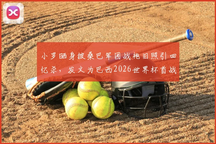 小罗晒身披桑巴军团战袍旧照引回忆杀,发文为巴西2026世界杯首战祈祷