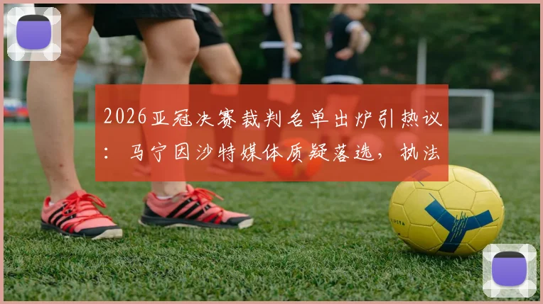 2026亚冠决赛裁判名单出炉引热议：马宁因沙特媒体质疑落选，执法标准与争议解读