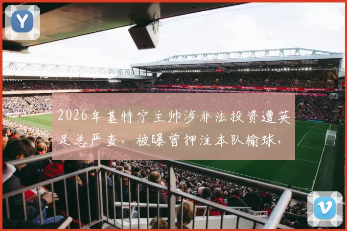 2026年基特宁主帅涉非法投资遭英足总严查，被曝曾押注本队输球，面临何种处罚？