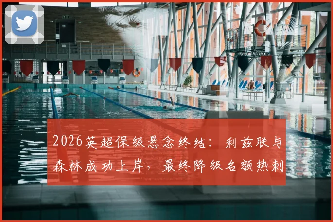 2026英超保级悬念终结：利兹联与森林成功上岸，最终降级名额热刺PK西汉姆联全解析