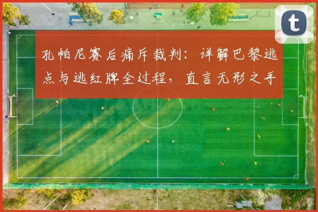 孔帕尼赛后痛斥裁判:详解巴黎逃点与逃红牌全过程,直言无形之手左右比赛