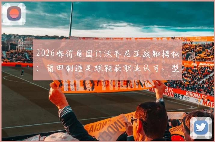 2026佛得角国门沃齐尼亚战靴揭秘：莆田制造足球鞋获职业认可，型号与性能深度解析