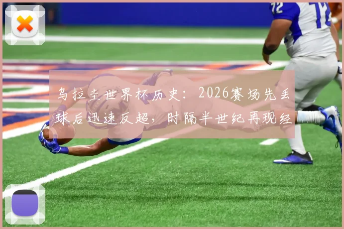 乌拉圭世界杯历史：2026赛场先丢球后迅速反超，时隔半世纪再现经典翻盘