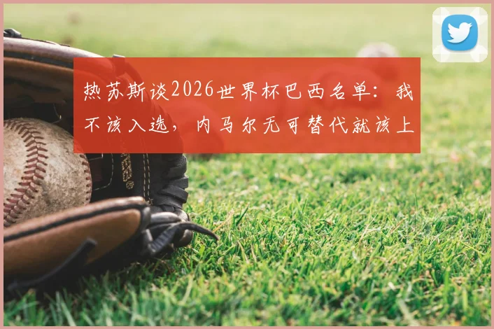热苏斯谈2026世界杯巴西名单：我不该入选，内马尔无可替代就该上场，球队锋线谁更重要