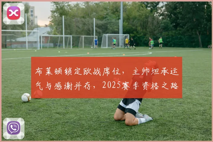 布莱顿锁定欧战席位，主帅坦承运气与感谢并存，2025赛季资格之路全解析