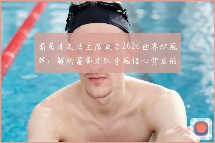 葡萄牙足协主席放言2026世界杯冠军，解析葡萄牙队夺冠信心背后的三大关键因素与挑战