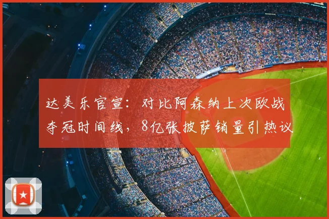 达美乐官宣:对比阿森纳上次欧战夺冠时间线,8亿张披萨销量引热议,事件全解析与数据真实性探讨