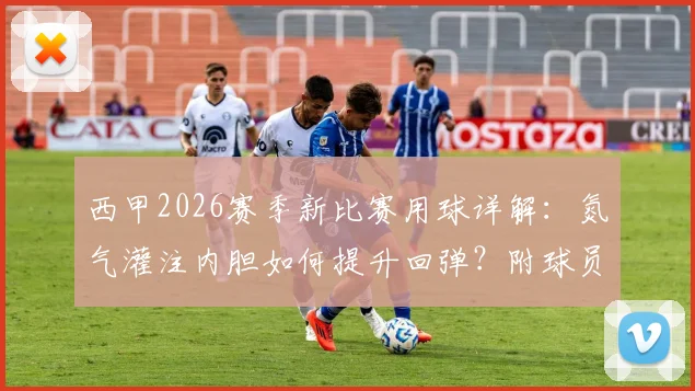 西甲2026赛季新比赛用球详解：氮气灌注内胆如何提升回弹？附球员实测与购买渠道指南