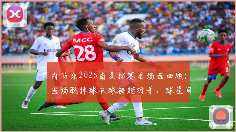 内马尔2026南美杯赛名场面回顾:当场脱掉球衣球裤赠对手,球星间的真实尊重瞬间