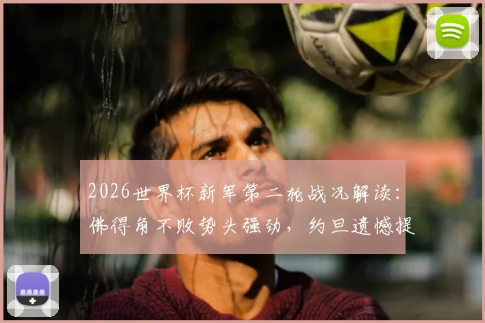 2026世界杯新军第二轮战况解读：佛得角不败势头强劲，约旦遗憾提前告别