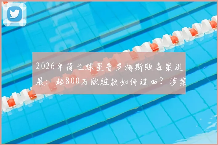 2026年荷兰球星普罗梅斯贩毒案进展：超800万欧赃款如何追回？涉案球员面临何种下场