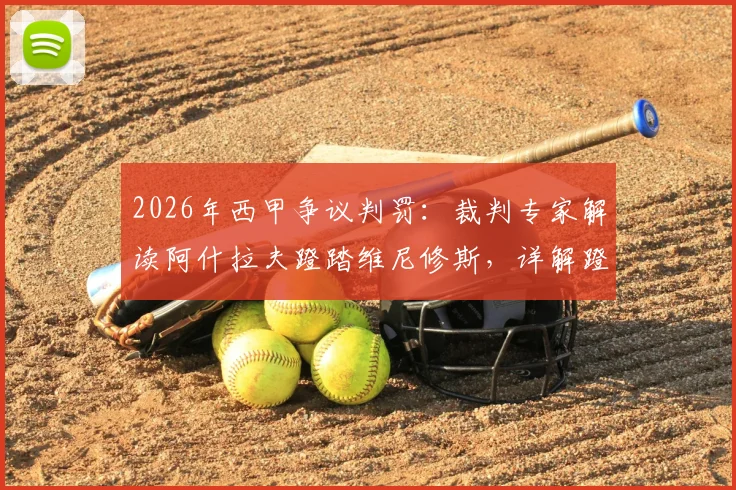 2026年西甲争议判罚：裁判专家解读阿什拉夫蹬踏维尼修斯，详解蹬踏犯规的红黄牌判别标准