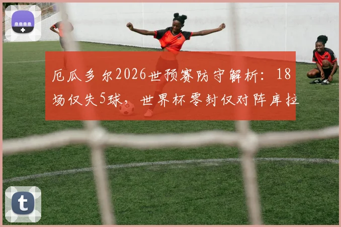 厄瓜多尔2026世预赛防守解析:18场仅失5球,世界杯零封仅对阵库拉索