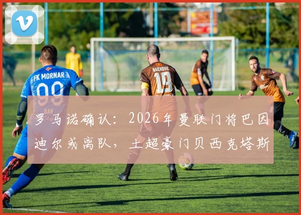罗马诺确认:2026年曼联门将巴因迪尔或离队,土超豪门贝西克塔斯已表达签约意向