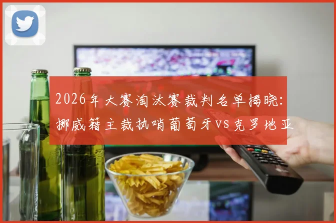 2026年大赛淘汰赛裁判名单揭晓：挪威籍主裁执哨葡萄牙vs克罗地亚焦点战，裁判选派细节与过往执法履历一览