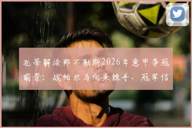 孔蒂解读那不勒斯2026年意甲争冠前景：战帕尔马向来棘手，冠军信念如何转化为积分？