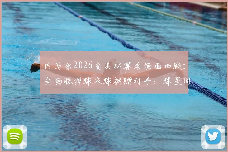 内马尔2026南美杯赛名场面回顾：当场脱掉球衣球裤赠对手，球星间的真实尊重瞬间