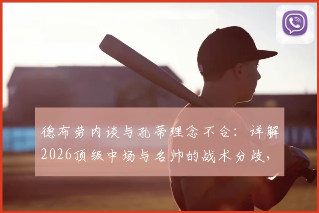 德布劳内谈与孔蒂理念不合：详解2026顶级中场与名帅的战术分歧，何种教练风格更适合他？