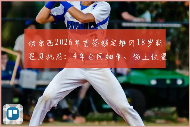 切尔西2026年首签锁定维冈18岁新星贝托尼：4年合同细节、场上位置及转会费传闻一览，附罗马诺最新消息