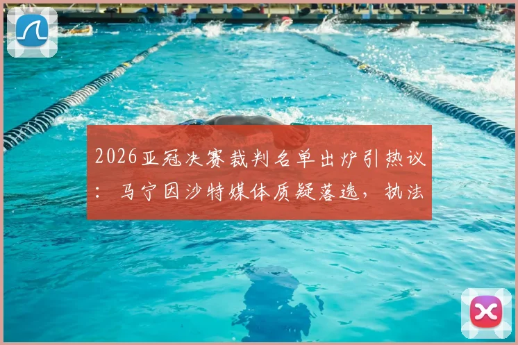 2026亚冠决赛裁判名单出炉引热议：马宁因沙特媒体质疑落选，执法标准与争议解读