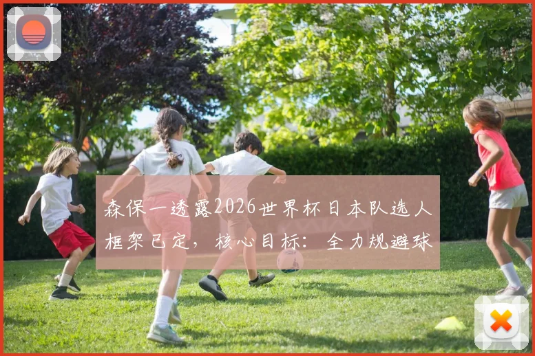 森保一透露2026世界杯日本队选人框架已定,核心目标:全力规避球员身体问题,最新阵容分析与备战动态解读