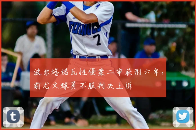 波尔塔诺瓦性侵案二审获刑六年，前尤文球员不服判决上诉