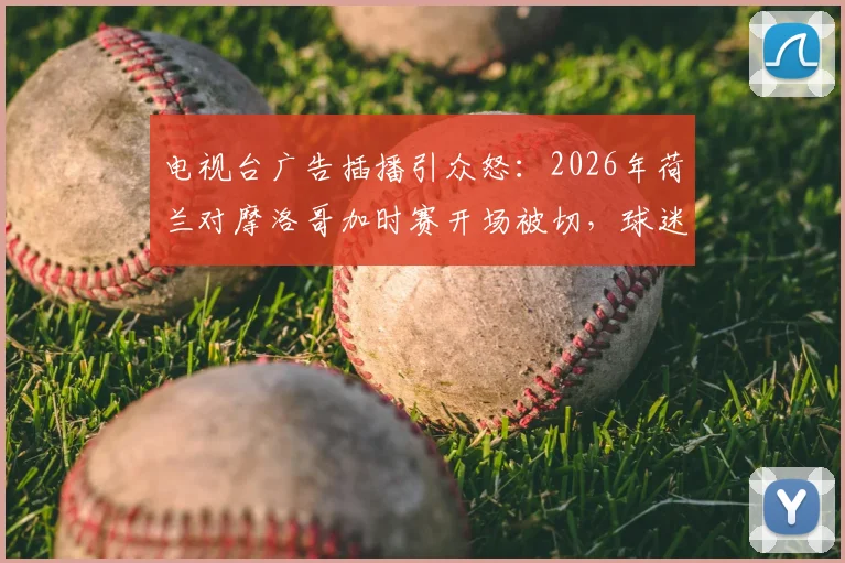 电视台广告插播引众怒：2026年荷兰对摩洛哥加时赛开场被切，球迷集体吐槽与维权指南