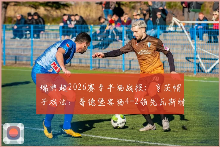 瑞典超2026赛季半场战报：亨茨帽子戏法，哥德堡客场4-2领先瓦斯特拉斯，进球大战全记录