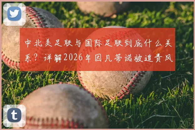 中北美足联与国际足联到底什么关系？详解2026年因凡蒂诺被追责风波始末与原因