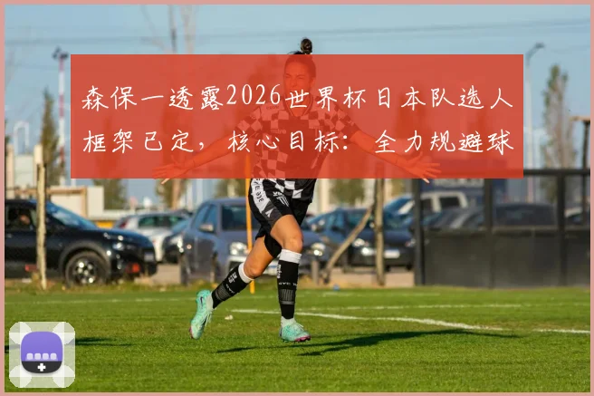 森保一透露2026世界杯日本队选人框架已定，核心目标：全力规避球员身体问题，最新阵容分析与备战动态解读