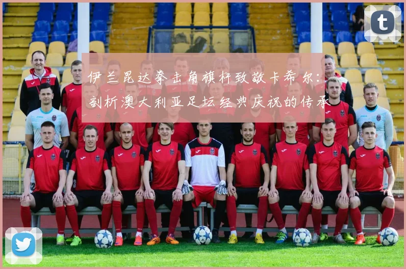 伊兰昆达拳击角旗杆致敬卡希尔：剖析澳大利亚足坛经典庆祝的传承与2026世界杯看点