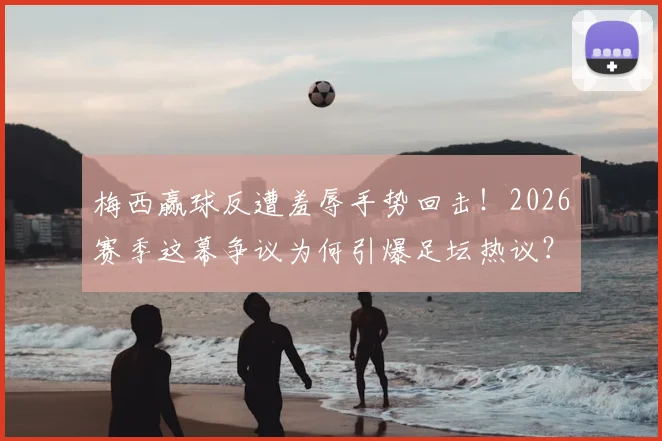 梅西赢球反遭羞辱手势回击！2026赛季这幕争议为何引爆足坛热议？