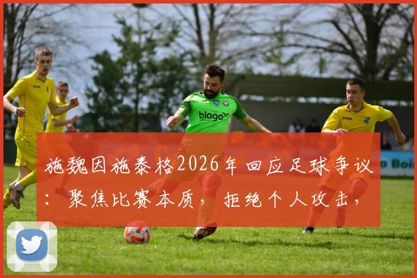 施魏因施泰格2026年回应足球争议：聚焦比赛本质，拒绝个人攻击，谈德国足球现状