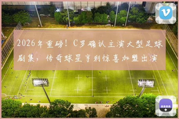 2026年重磅！C罗确认主演大型足球剧集，传奇球星亨利惊喜加盟出演
